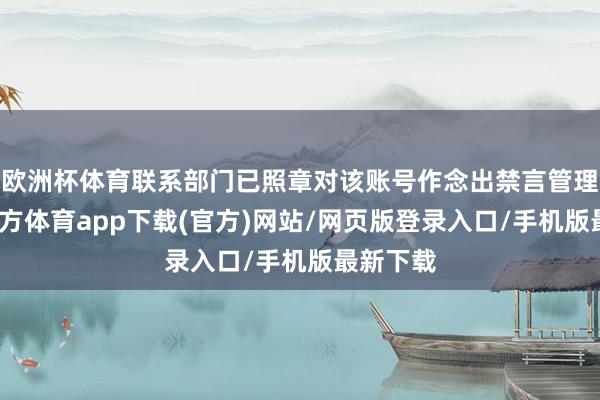 歐洲杯體育聯系部門已照章對該賬號作念出禁言管理-世博官方體育app下載(官方)網站/網頁版登錄入口/手機版最新下載