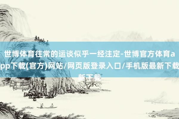 世博體育往常的運(yùn)談似乎一經(jīng)注定-世博官方體育app下載(官方)網(wǎng)站/網(wǎng)頁版登錄入口/手機(jī)版最新下載