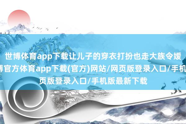 世博體育app下載讓兒子的穿衣打扮也走大族令嬡的蹊徑-世博官方體育app下載(官方)網站/網頁版登錄入口/手機版最新下載