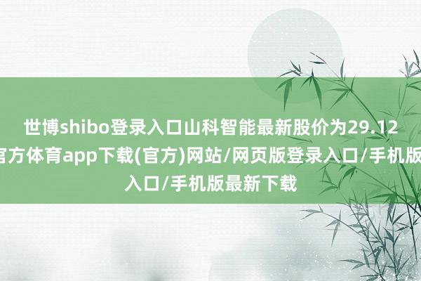 世博shibo登錄入口山科智能最新股價為29.12元-世博官方體育app下載(官方)網(wǎng)站/網(wǎng)頁版登錄入口/手機版最新下載