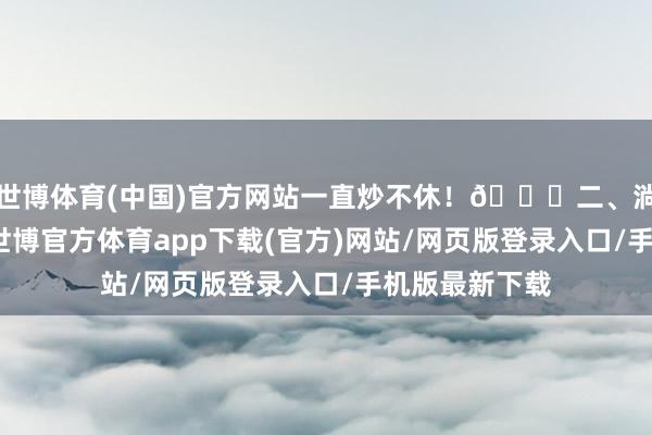 世博體育(中國)官方網站一直炒不休！??二、淌若莫得干線-世博官方體育app下載(官方)網站/網頁版登錄入口/手機版最新下載