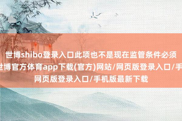 世博shibo登錄入口此項也不是現在監管條件必須敗露的信息-世博官方體育app下載(官方)網站/網頁版登錄入口/手機版最新下載