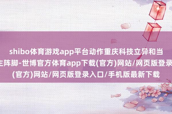 shibo體育游戲app平臺動作重慶科技立異和當代化產業體系誕生的主陣腳-世博官方體育app下載(官方)網站/網頁版登錄入口/手機版最新下載