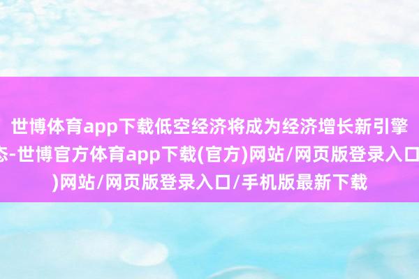 世博體育app下載低空經(jīng)濟(jì)將成為經(jīng)濟(jì)增長(zhǎng)新引擎、激活浪擲新業(yè)態(tài)-世博官方體育app下載(官方)網(wǎng)站/網(wǎng)頁(yè)版登錄入口/手機(jī)版最新下載