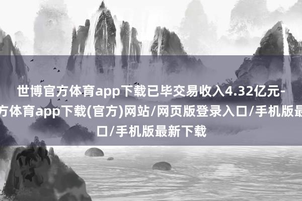 世博官方體育app下載已畢交易收入4.32億元-世博官方體育app下載(官方)網站/網頁版登錄入口/手機版最新下載