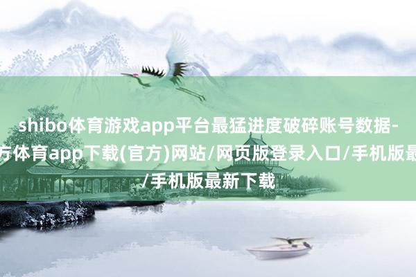 shibo體育游戲app平臺最猛進度破碎賬號數據-世博官方體育app下載(官方)網站/網頁版登錄入口/手機版最新下載