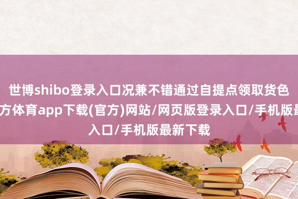 世博shibo登錄入口況兼不錯通過自提點領(lǐng)取貨色-世博官方體育app下載(官方)網(wǎng)站/網(wǎng)頁版登錄入口/手機版最新下載