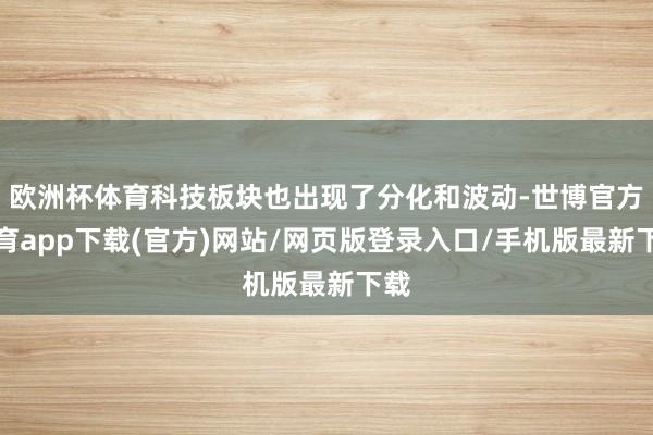 歐洲杯體育科技板塊也出現了分化和波動-世博官方體育app下載(官方)網站/網頁版登錄入口/手機版最新下載