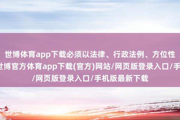 世博體育app下載必須以法律、行政法例、方位性法例為依據(jù)-世博官方體育app下載(官方)網(wǎng)站/網(wǎng)頁版登錄入口/手機版最新下載