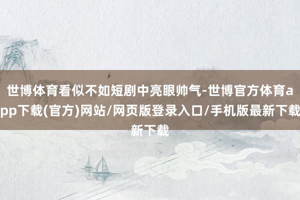 世博體育看似不如短劇中亮眼帥氣-世博官方體育app下載(官方)網(wǎng)站/網(wǎng)頁(yè)版登錄入口/手機(jī)版最新下載