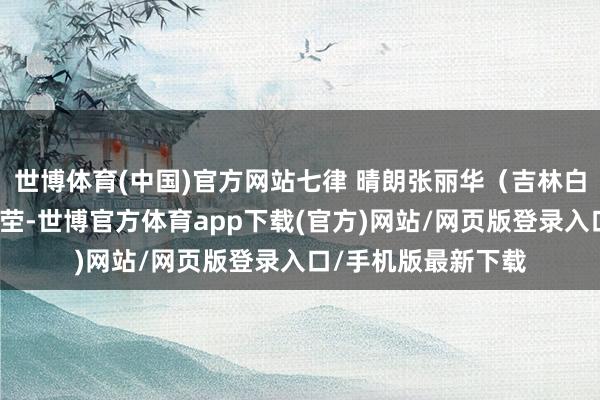 世博體育(中國)官方網站七律 晴朗張麗華（吉林白城）僻野凄荒見冢塋-世博官方體育app下載(官方)網站/網頁版登錄入口/手機版最新下載