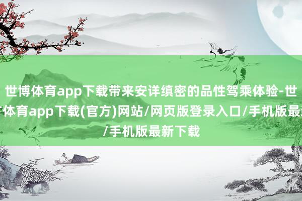 世博體育app下載帶來安詳縝密的品性駕乘體驗-世博官方體育app下載(官方)網(wǎng)站/網(wǎng)頁版登錄入口/手機版最新下載