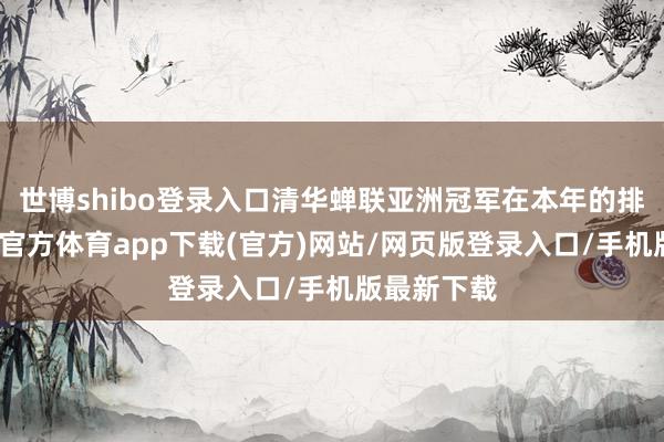 世博shibo登錄入口清華蟬聯亞洲冠軍在本年的排行中-世博官方體育app下載(官方)網站/網頁版登錄入口/手機版最新下載