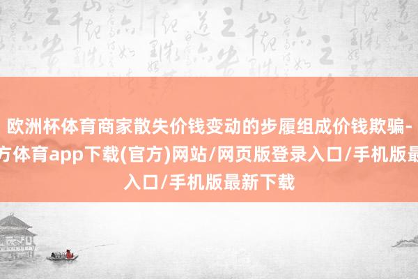 歐洲杯體育商家散失價錢變動的步履組成價錢欺騙-世博官方體育app下載(官方)網站/網頁版登錄入口/手機版最新下載