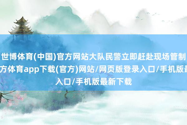 世博體育(中國)官方網站大隊民警立即趕赴現場管制-世博官方體育app下載(官方)網站/網頁版登錄入口/手機版最新下載