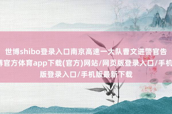 世博shibo登錄入口南京高速一大隊曹文進警官告訴記者-世博官方體育app下載(官方)網站/網頁版登錄入口/手機版最新下載