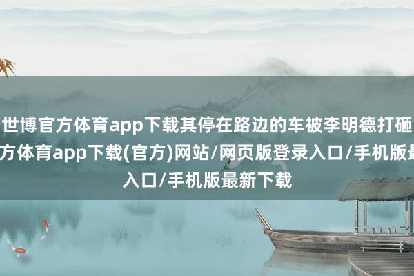 世博官方體育app下載其停在路邊的車被李明德打砸-世博官方體育app下載(官方)網站/網頁版登錄入口/手機版最新下載