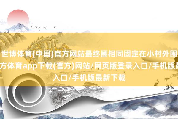 世博體育(中國)官方網站最終圈相同固定在小村外圍-世博官方體育app下載(官方)網站/網頁版登錄入口/手機版最新下載