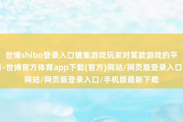 世博shibo登錄入口轆集游戲玩家對某款游戲的平均黏著度為8個月-世博官方體育app下載(官方)網站/網頁版登錄入口/手機版最新下載