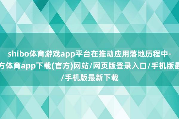 shibo體育游戲app平臺在推動應用落地歷程中-世博官方體育app下載(官方)網站/網頁版登錄入口/手機版最新下載