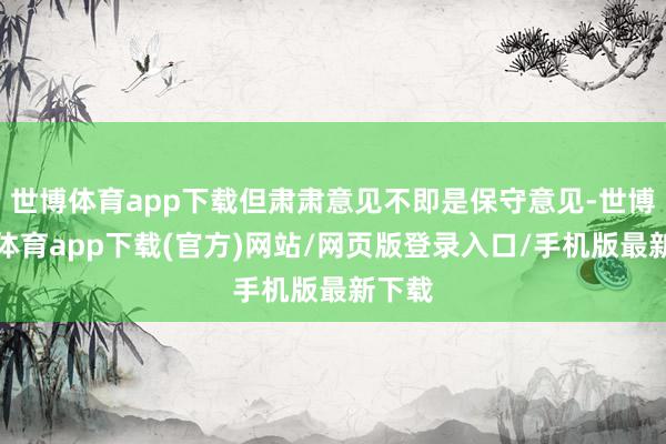 世博體育app下載但肅肅意見不即是保守意見-世博官方體育app下載(官方)網站/網頁版登錄入口/手機版最新下載