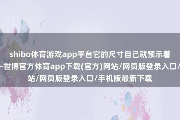 shibo體育游戲app平臺(tái)它的尺寸自己就預(yù)示著寬綽興盛的空間-世博官方體育app下載(官方)網(wǎng)站/網(wǎng)頁版登錄入口/手機(jī)版最新下載