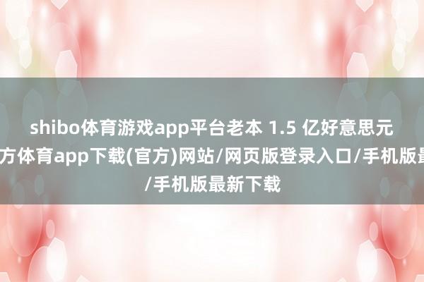 shibo體育游戲app平臺老本 1.5 億好意思元-世博官方體育app下載(官方)網站/網頁版登錄入口/手機版最新下載