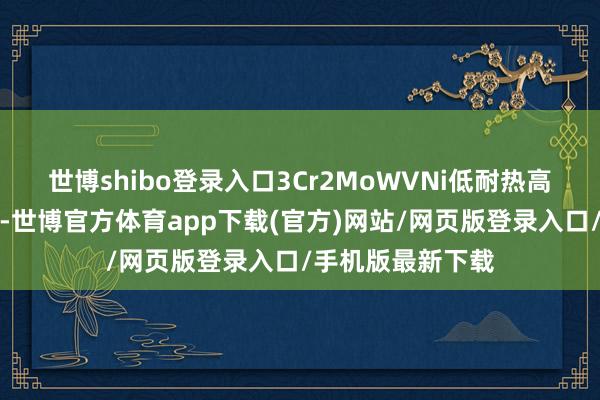 世博shibo登錄入口3Cr2MoWVNi低耐熱高韌性熱作模具鋼-世博官方體育app下載(官方)網站/網頁版登錄入口/手機版最新下載