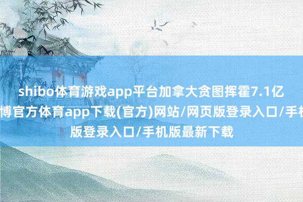 shibo體育游戲app平臺加拿大貪圖揮霍7.1億好意思元-世博官方體育app下載(官方)網站/網頁版登錄入口/手機版最新下載