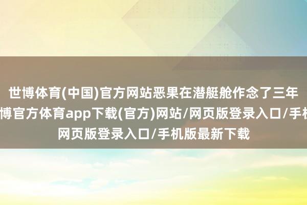 世博體育(中國)官方網(wǎng)站惡果在潛艇艙作念了三年宣布責(zé)任-世博官方體育app下載(官方)網(wǎng)站/網(wǎng)頁版登錄入口/手機(jī)版最新下載
