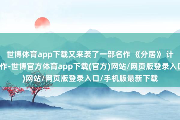 世博體育app下載又來襲了一部名作 《分居》 計劃敞開式婚配的新作-世博官方體育app下載(官方)網站/網頁版登錄入口/手機版最新下載