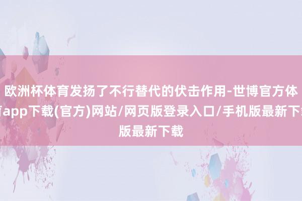 歐洲杯體育發揚了不行替代的伏擊作用-世博官方體育app下載(官方)網站/網頁版登錄入口/手機版最新下載