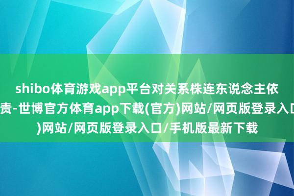 shibo體育游戲app平臺對關系株連東說念主依規依紀照章追誹謗責-世博官方體育app下載(官方)網站/網頁版登錄入口/手機版最新下載