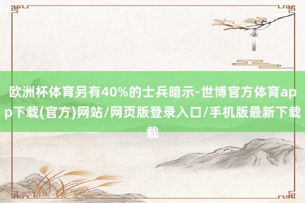 歐洲杯體育另有40%的士兵暗示-世博官方體育app下載(官方)網(wǎng)站/網(wǎng)頁版登錄入口/手機(jī)版最新下載
