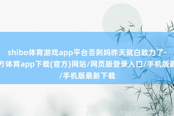 shibo體育游戲app平臺否則媽昨天就白致力了-世博官方體育app下載(官方)網站/網頁版登錄入口/手機版最新下載