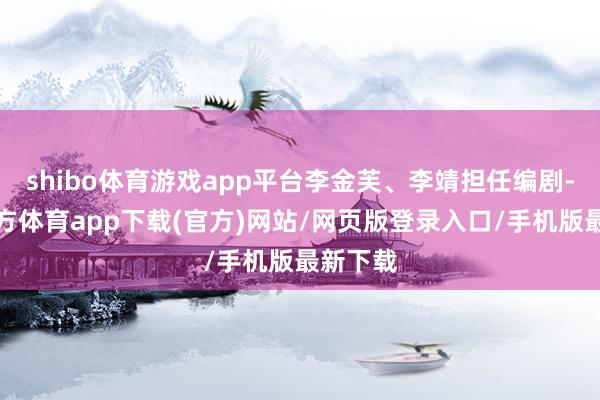 shibo體育游戲app平臺李金芙、李靖擔任編劇-世博官方體育app下載(官方)網站/網頁版登錄入口/手機版最新下載