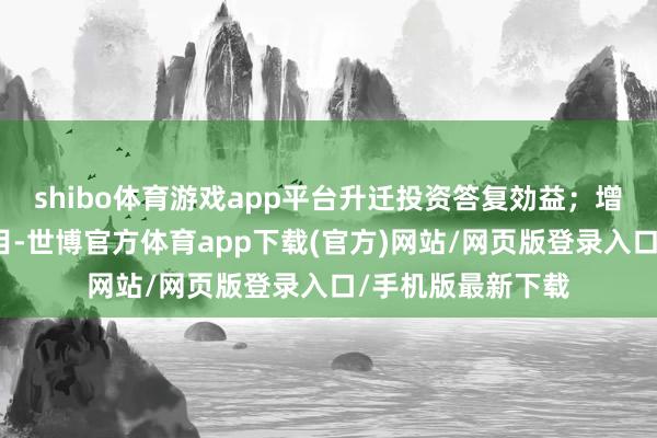 shibo體育游戲app平臺升遷投資答復効益；增多名目預算和數目-世博官方體育app下載(官方)網站/網頁版登錄入口/手機版最新下載