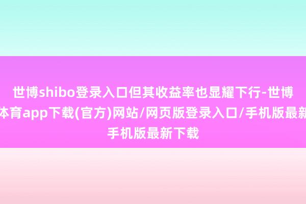 世博shibo登錄入口但其收益率也顯耀下行-世博官方體育app下載(官方)網站/網頁版登錄入口/手機版最新下載