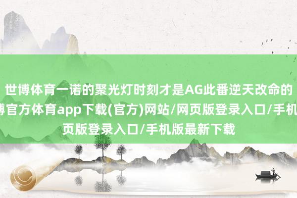 世博體育一諾的聚光燈時(shí)刻才是AG此番逆天改命的滾動(dòng)點(diǎn)-世博官方體育app下載(官方)網(wǎng)站/網(wǎng)頁版登錄入口/手機(jī)版最新下載