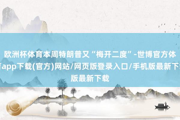 歐洲杯體育本周特朗普又“梅開二度”-世博官方體育app下載(官方)網站/網頁版登錄入口/手機版最新下載