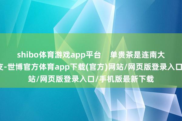 shibo體育游戲app平臺    單貴茶是連南大葉茶中的重視分支-世博官方體育app下載(官方)網站/網頁版登錄入口/手機版最新下載