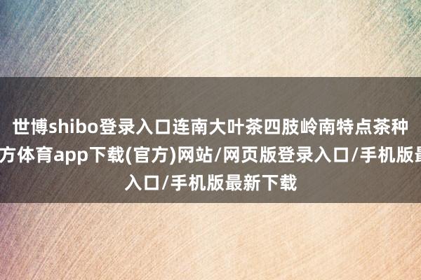 世博shibo登錄入口連南大葉茶四肢嶺南特點茶種-世博官方體育app下載(官方)網站/網頁版登錄入口/手機版最新下載