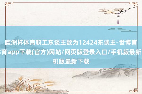歐洲杯體育職工東談主數(shù)為12424東談主-世博官方體育app下載(官方)網(wǎng)站/網(wǎng)頁版登錄入口/手機(jī)版最新下載
