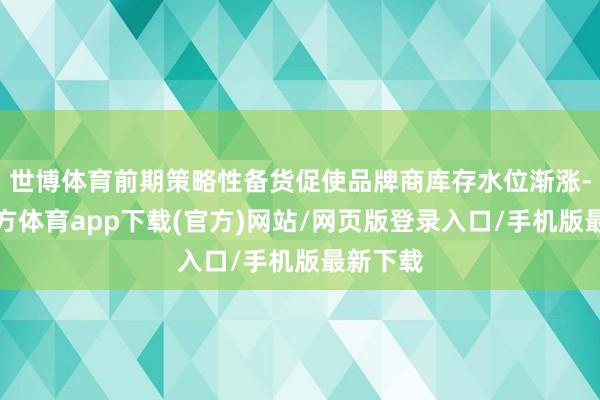 世博體育前期策略性備貨促使品牌商庫存水位漸漲-世博官方體育app下載(官方)網站/網頁版登錄入口/手機版最新下載