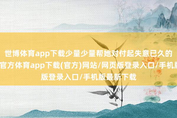 世博體育app下載少量少量幫她對付起失意已久的勇氣-世博官方體育app下載(官方)網站/網頁版登錄入口/手機版最新下載