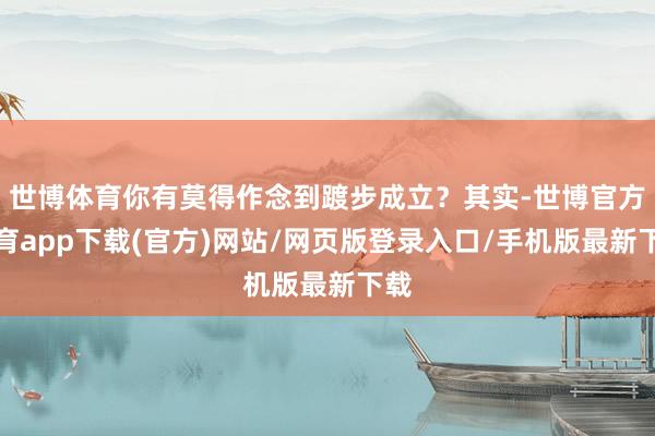 世博體育你有莫得作念到踱步成立？其實-世博官方體育app下載(官方)網(wǎng)站/網(wǎng)頁版登錄入口/手機版最新下載