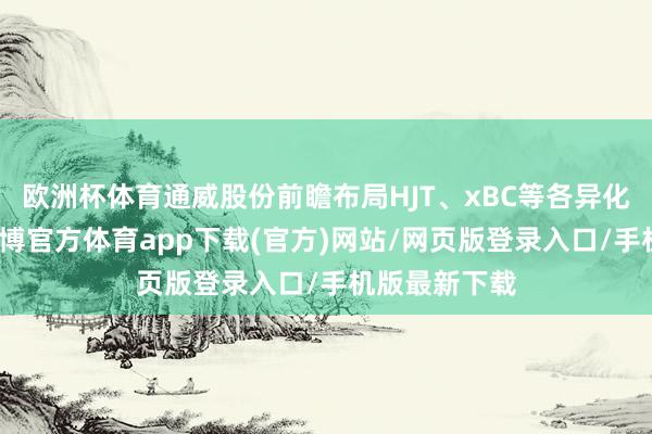 歐洲杯體育通威股份前瞻布局HJT、xBC等各異化時刻門道-世博官方體育app下載(官方)網站/網頁版登錄入口/手機版最新下載