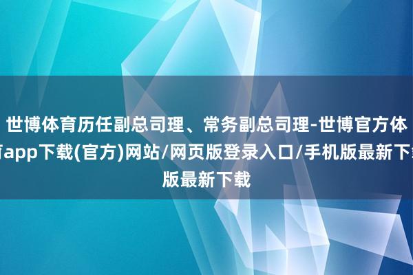 世博體育歷任副總司理、常務副總司理-世博官方體育app下載(官方)網(wǎng)站/網(wǎng)頁版登錄入口/手機版最新下載