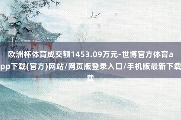 歐洲杯體育成交額1453.09萬元-世博官方體育app下載(官方)網站/網頁版登錄入口/手機版最新下載
