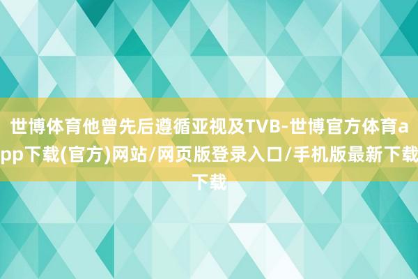 世博體育他曾先后遵循亞視及TVB-世博官方體育app下載(官方)網站/網頁版登錄入口/手機版最新下載